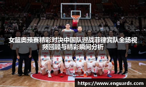 女篮奥预赛精彩对决中国队迎战菲律宾队全场视频回顾与精彩瞬间分析