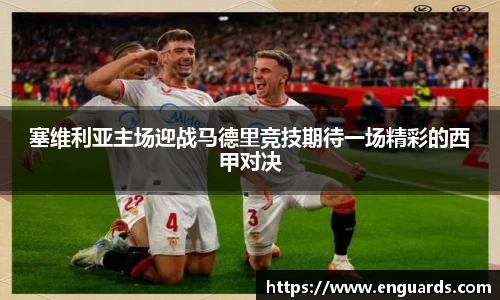 塞维利亚主场迎战马德里竞技期待一场精彩的西甲对决